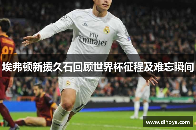 埃弗顿新援久石回顾世界杯征程及难忘瞬间