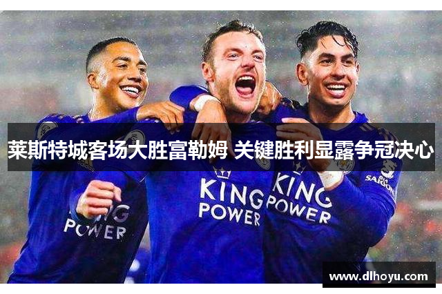 莱斯特城客场大胜富勒姆 关键胜利显露争冠决心
