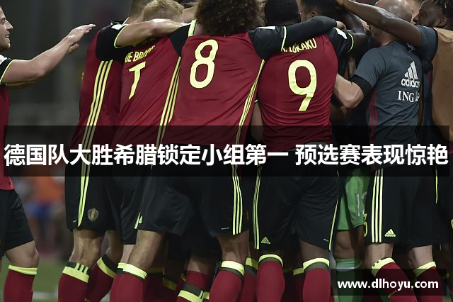 德国队大胜希腊锁定小组第一 预选赛表现惊艳