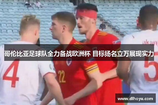哥伦比亚足球队全力备战欧洲杯 目标扬名立万展现实力