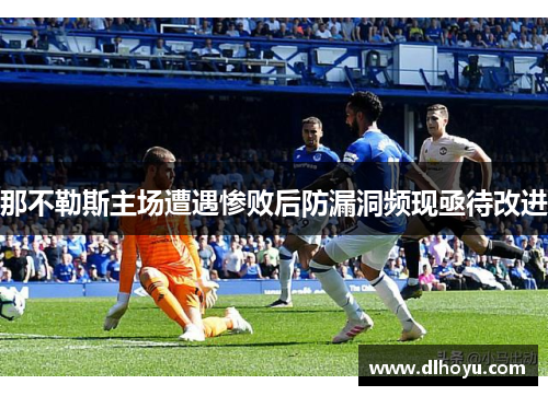 那不勒斯主场遭遇惨败后防漏洞频现亟待改进