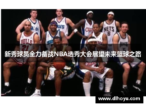 新秀球员全力备战NBA选秀大会展望未来篮球之路