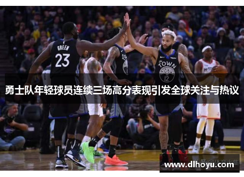 勇士队年轻球员连续三场高分表现引发全球关注与热议